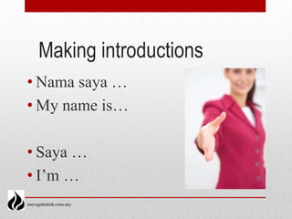 Making introductions
• Nama saya …
• My name is…

• Saya …
• I’m …
merapiindah.com.my
 