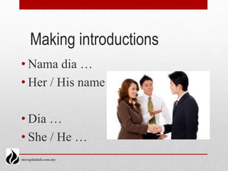 Making introductions
• Nama dia …
• Her / His name is…

• Dia …
• She / He …
merapiindah.com.my
 