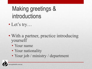 Making greetings &
    introductions
• Let’s try…

• With a partner, practice introducing
  yourself
    • Your name
    • Your nationality
    • Your job / ministry / department
merapiindah.com.my
 