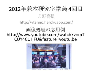 2012年兼本研究室講義 4回目
                丹野嘉信
     http://ytanno.herokuapp.com/
         画像処理の応用例
http://www.youtube.com/watch?v=mT
    CUY4CUHFU&feature=youtu.be
 