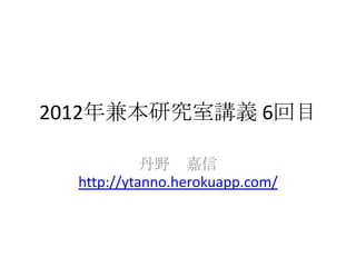 2012年兼本研究室講義 6回目

            丹野 嘉信
  http://ytanno.herokuapp.com/
 