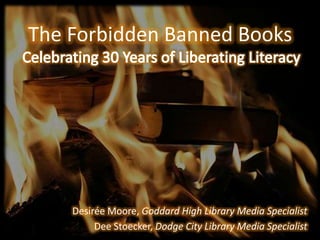 The Forbidden Banned Books




    Desirée Moore, Goddard High Library Media Specialist
         Dee Stoecker, Dodge City Library Media Specialist
 