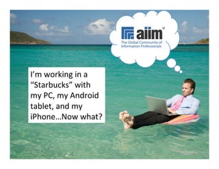 I’m	
  working	
  in	
  a	
  
“Starbucks”	
  with	
  
my	
  PC,	
  my	
  Android	
  
tablet,	
  and	
  my	
  
iPhone…Now	
  what?	
  



 #AIIM12	
  
 