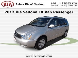 Sales   : (888) 378-2055
     Peters Kia of Nashua   Service : (866) 701-8797


2012 Kia Sedona LX Van Passenger




            www.peterskia.com
 