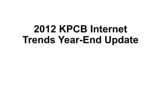 2012 KPCB Internet
Trends Year-End Update
 