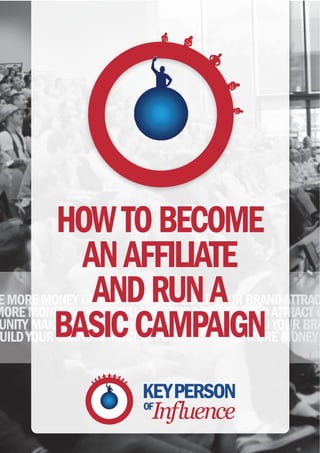 HOW TO BECOME
           AN AFFILIATE
            AND RUN A
E MORE MONEY DO WHAT YOU LOVE BUILD YOUR BRAND ATTRAC

         BASIC CAMPAIGN
MORE MONEY DO WHAT YOU LOVE BUILD YOUR BRAND ATTRACT O
UNITY MAKE MORE MONEY DO WHAT YOU LOVE BUILD YOUR BRA
 UILD YOUR BRAND ATTRACT OPPORTUNITY MAKE MORE MONEY
 