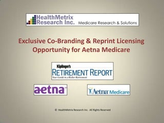 Exclusive Co-Branding & Reprint Licensing
     Opportunity for Aetna Medicare




           © HealthMetrix Research Inc. All Rights Reserved
 