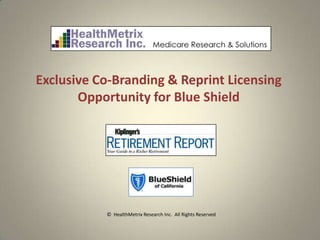 Exclusive Co-Branding & Reprint Licensing
       Opportunity for Blue Shield




           © HealthMetrix Research Inc. All Rights Reserved
 