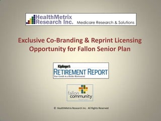 Exclusive Co-Branding & Reprint Licensing
    Opportunity for Fallon Senior Plan




           © HealthMetrix Research Inc. All Rights Reserved
 