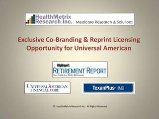 Exclusive Co-Branding & Reprint Licensing
   Opportunity for Universal American




           © HealthMetrix Research Inc. All Rights Reserved
 