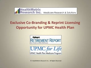 Exclusive Co-Branding & Reprint Licensing
   Opportunity for UPMC Health Plan




           © HealthMetrix Research Inc. All Rights Reserved
 