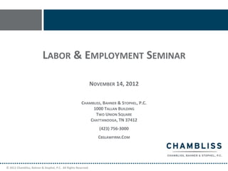 LABOR & EMPLOYMENT SEMINAR

                                                                NOVEMBER 14, 2012

                                                       CHAMBLISS, BAHNER & STOPHEL, P.C.
                                                            1000 TALLAN BUILDING
                                                             TWO UNION SQUARE
                                                           CHATTANOOGA, TN 37412
                                                                   (423) 756-3000
                                                                   CBSLAWFIRM.COM




© 2012 Chambliss, Bahner & Stophel, P.C. All Rights Reserved.
 