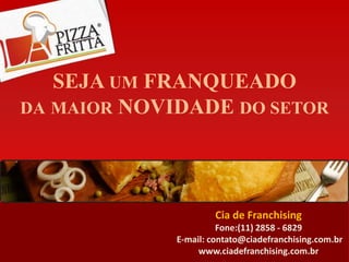 SEJA UM FRANQUEADO
DA MAIOR NOVIDADE DO SETOR




                      Cia de Franchising
                       Fone:(11) 2858 - 6829
             E-mail: contato@ciadefranchising.com.br
                  www.ciadefranchising.com.br
 