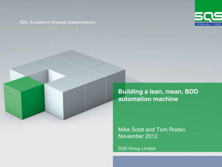 SQS Group Limited
Mike Scott - @MikeAScott
Tom Roden - @TomMRoden
November 2012
Building a lean, mean, BDD
automation machine
 