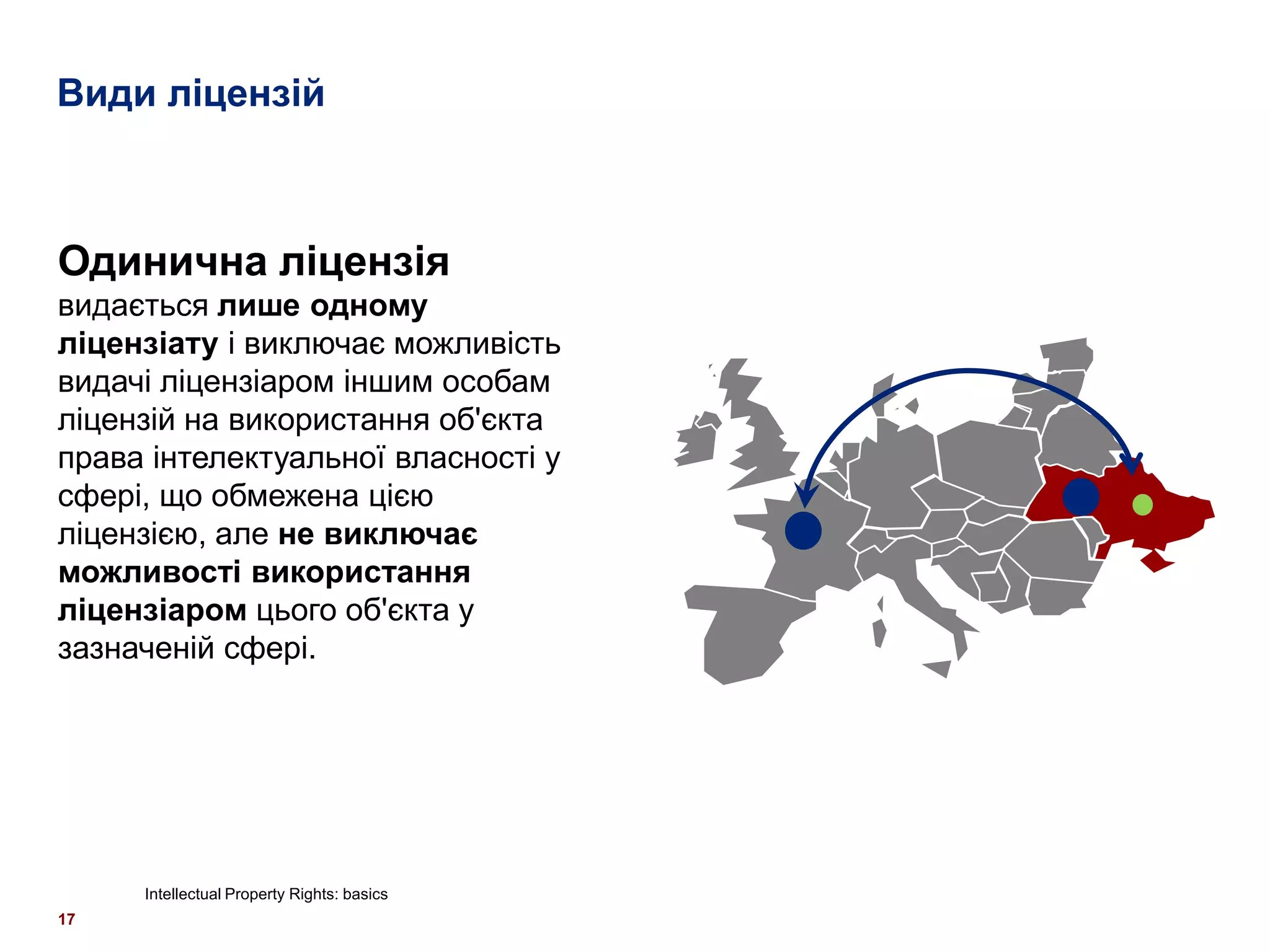 Види ліцензій



Одинична ліцензія
видається лише одному
ліцензіату і виключає можливість
видачі ліцензіаром іншим особам
ліцензій на використання об'єкта
права інтелектуальної власності у
сфері, що обмежена цією
ліцензією, але не виключає
можливості використання
ліцензіаром цього об'єкта у
зазначеній сфері.




     Intellectual Property Rights: basics
17
 