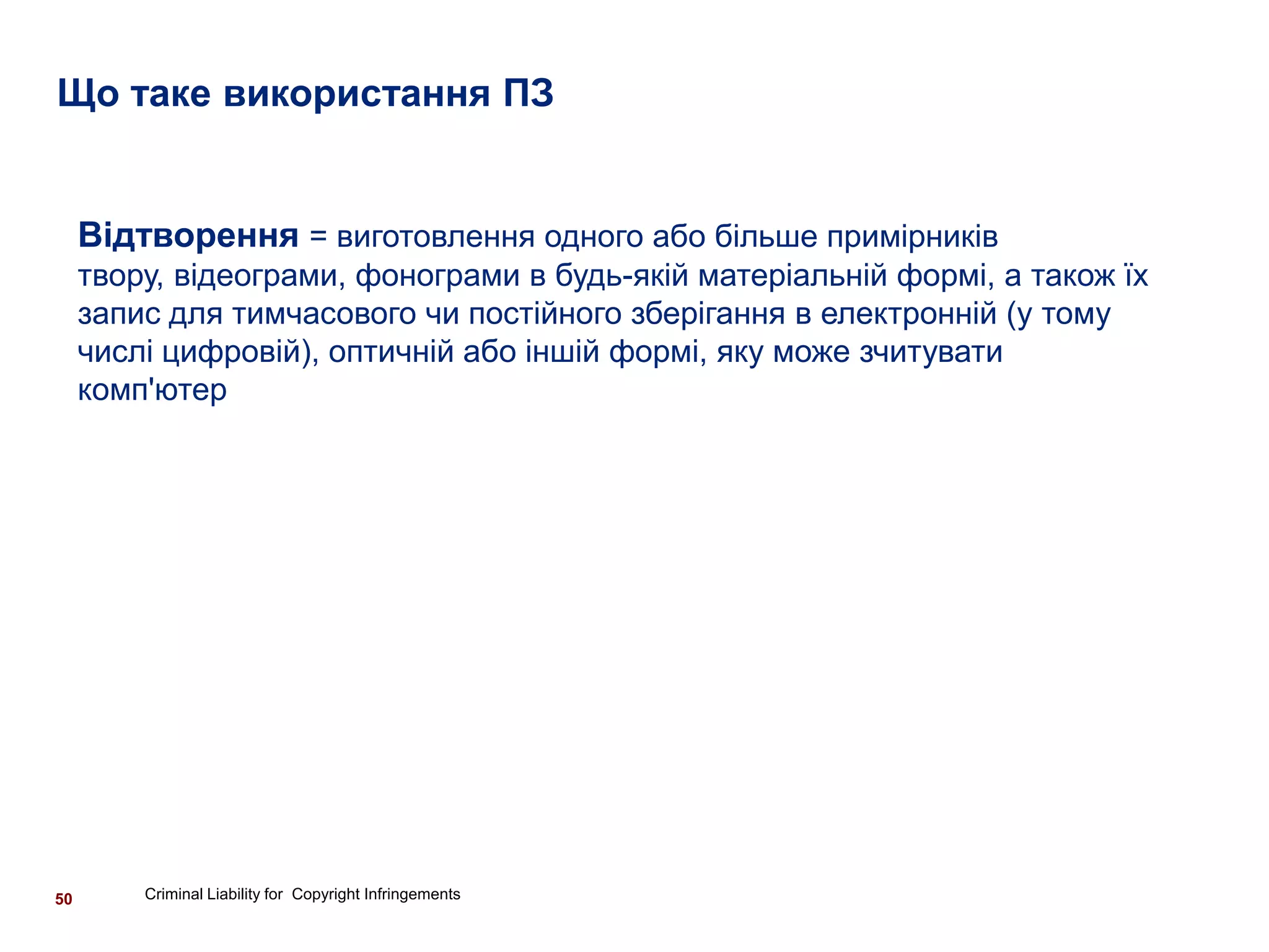 Що таке використання ПЗ


     Відтворення = виготовлення одного або більше примірників
     твору, відеограми, фонограми в будь-якій матеріальній формі, а також їх
     запис для тимчасового чи постійного зберігання в електронній (у тому
     числі цифровій), оптичній або іншій формі, яку може зчитувати
     комп'ютер




50       Criminal Liability for Copyright Infringements
 