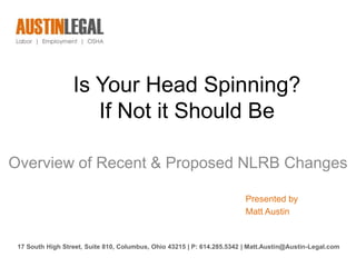 Is Your Head Spinning?
                     If Not it Should Be

Overview of Recent & Proposed NLRB Changes

                                                                         Presented by
                                                                         Matt Austin


 17 South High Street, Suite 810, Columbus, Ohio 43215 | P: 614.285.5342 | Matt.Austin@Austin-Legal.com
 