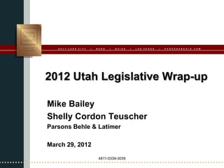 S A L T   L A K E   C I T Y   |   R E N O   |   B O I S E   |   L A S   V E G A S   |   P A R S O N S B E H L E . C O M




2012 Utah Legislative Wrap-up

Mike Bailey
Shelly Cordon Teuscher
Parsons Behle & Latimer

March 29, 2012

                                      4811-0339-3039
 