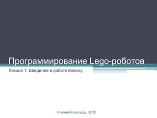 Программирование Lego-роботов
Лекция 1. Введение в робототехнику




                      Нижний Новгород, 2012
 