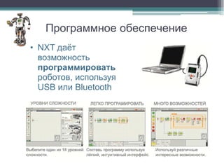Программное обеспечение
• NXT даёт
  возможность
  программировать
  роботов, используя
  USB или Bluetooth
 