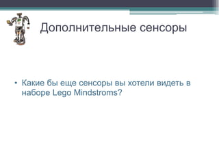 Дополнительные сенсоры



• Какие бы еще сенсоры вы хотели видеть в
  наборе Lego Mindstroms?
 