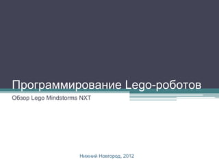 Программирование Lego-роботов
Обзор Lego Mindstorms NXT




                     Нижний Новгород, 2012
 