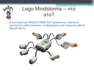 Lego Mindstorms – что
                   это?
• В конструкторе MINDSTORMS NXT применены новейшие
  технологии робототехник...