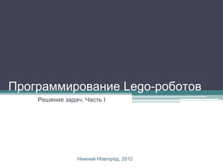 Программирование Lego-роботов
    Решение задач. Часть I




                Нижний Новгород, 2012
 