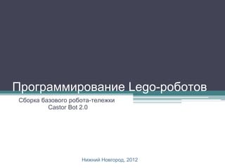 Программирование Lego-роботов
Сборка базового робота-тележки
         Castor Bot 2.0




                   Нижний Новгород, 2012
 