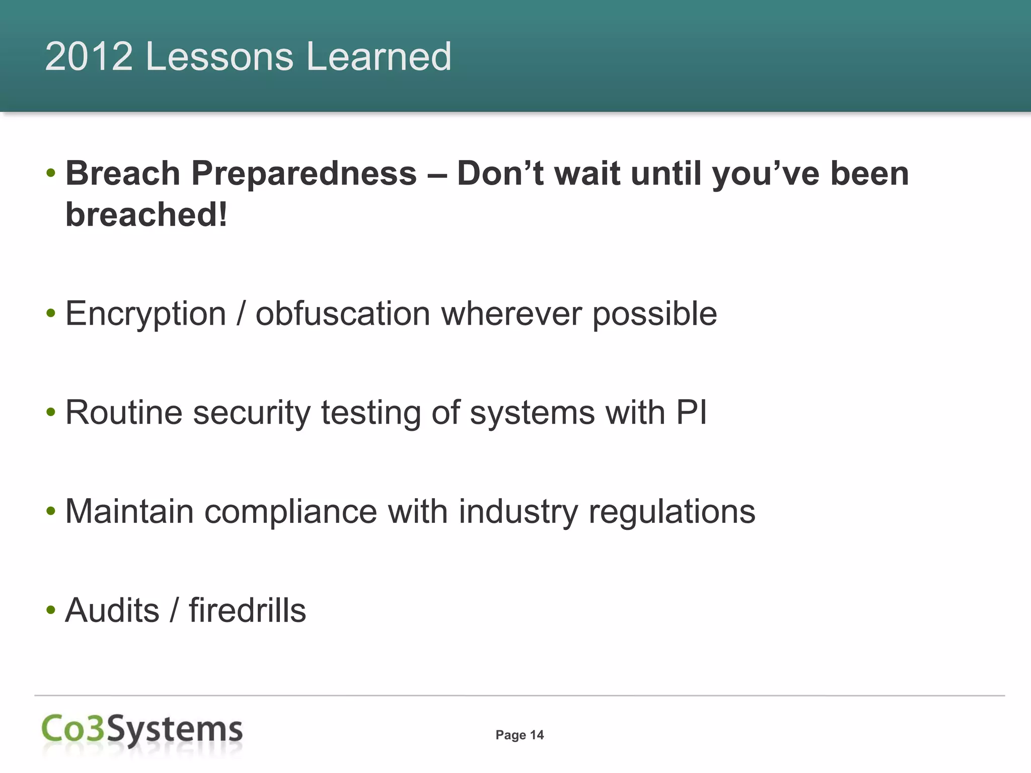 2012 Lessons Learned

• Breach Preparedness – Don’t wait until you’ve been
  breached!

• Encryption / obfuscation wherever possible

• Routine security testing of systems with PI

• Maintain compliance with industry regulations

• Audits / firedrills


                              Page 14
 