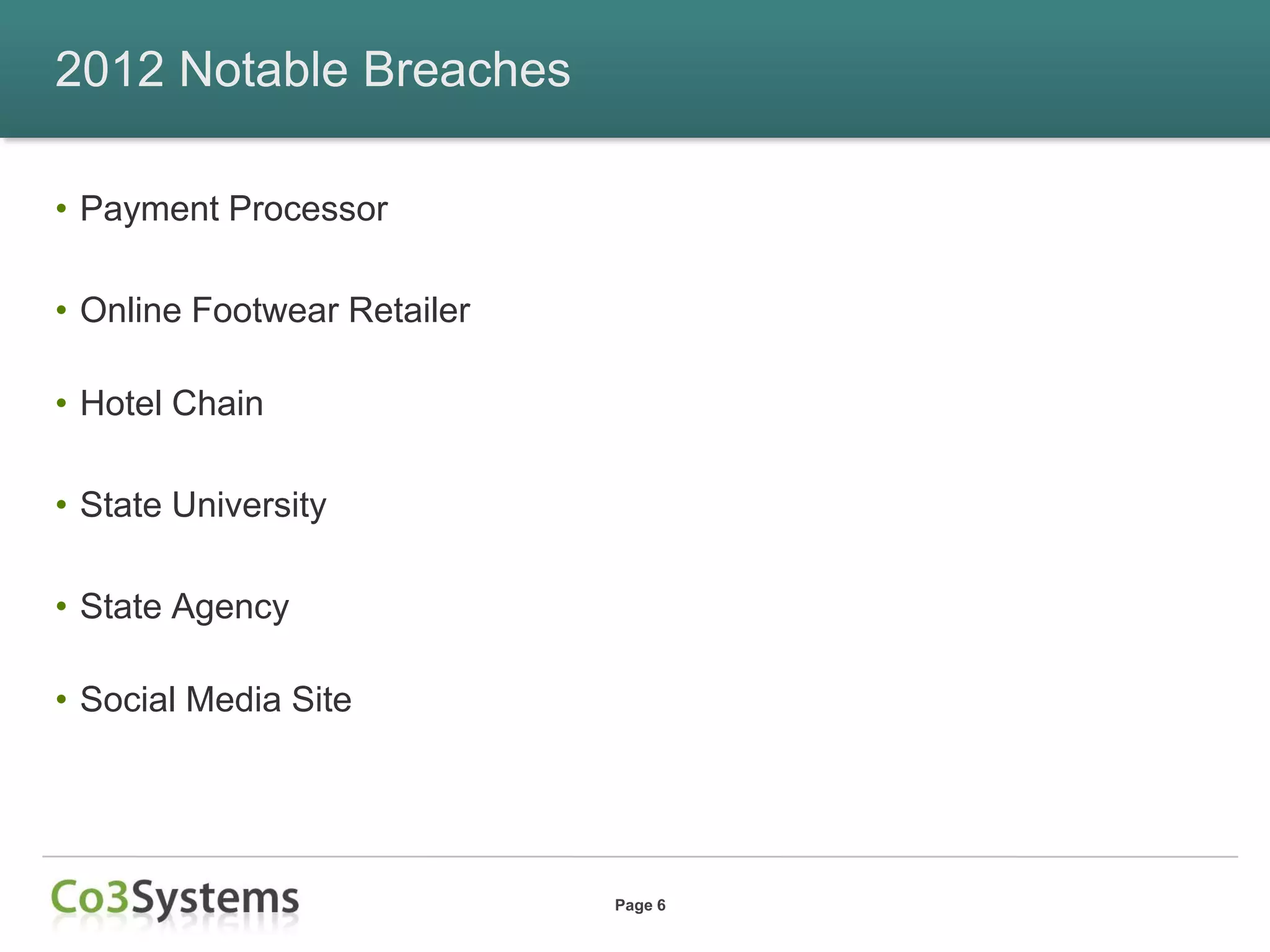 2012 Notable Breaches

• Payment Processor

• Online Footwear Retailer

• Hotel Chain

• State University

• State Agency

• Social Media Site




                             Page 6
 