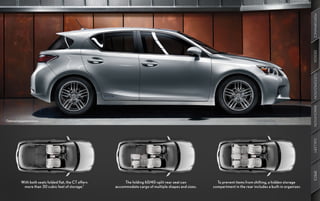 PERFORMANCE
                                                                                                                                                                   DESIGN
                                                                                                                                                                   CUSTOMIZATION
                                                                                                                                                                   INNOVATION
Optional equipment shown.




                                                                                                                                                                   GALLERY
                                                                                                                                                                   SPECS
           With both seats folded flat, the CT offers        The folding 60/40-split rear seat can          To prevent items from shifting, a hidden storage
            more than 30 cubic feet of storage.7        accommodate cargo of multiple shapes and sizes.   compartment in the rear includes a built-in organizer.
 