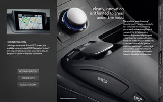 clearly, innovation




                                                                                                                                                 PERFORMANCE
                                                                                     isn’t limited to areas
                                                                                           under the hood.
                                                                                                          The available, award-winning12
                                                                                                          Remote Touch13 functions similarly
                                                                                                          to a computer mouse, enabling




                                                                                                                                                 DESIGN
                                                                                                          you to easily move through logical
                                                                                                          menus of the CT’s innovative
                                                                                                          features. Ergonomically designed
                                                                                                          with a fingertip toggle pad, haptic




                                                                                                                                                 CUSTOMIZATION
                                                                                                          feedback and buttons on either side,
HDD NAVIGATION                                                                                            it’s located centrally for you and
Utilizing a retractable 8-inch LCD screen, the                                                            your front passenger’s comfort and
available voice-activated HDD Navigation System14                                                         convenience. Use the buttons on
isn’t only our fastest and most accurate to date, it’s                                                    the left to learn more about select
designed to be one of the most convenient.                                                                features it enables you to access.




                                                                                                                                                 INNOVATION
               HDD NAVIGATION




                                                                                                                                                 GALLERY
                  XM SERVICES


                 LEXUS ENFORM




                                                                                                                                                 SPECS
                                                         Optional equipment shown.
 