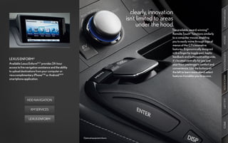 clearly, innovation




                                                                                                                                               PERFORMANCE
                                                                                   isn’t limited to areas
                                                                                         under the hood.
                                                                                                        The available, award-winning12
                                                                                                        Remote Touch13 functions similarly
                                                                                                        to a computer mouse, enabling




                                                                                                                                               DESIGN
                                                                                                        you to easily move through logical
                                                                                                        menus of the CT’s innovative
                                                                                                        features. Ergonomically designed
                                                                                                        with a fingertip toggle pad, haptic




                                                                                                                                               CUSTOMIZATION
                                                                                                        feedback and buttons on either side,
LEXUS ENFORM®                                                                                           it’s located centrally for you and
Available Lexus Enform16,17 provides 24-hour                                                            your front passenger’s comfort and
access to live navigation assistance and the ability                                                    convenience. Use the buttons on
to upload destinations from your computer or                                                            the left to learn more about select
via a complimentary iPhone®18 or Android™19                                                             features it enables you to access.




                                                                                                                                               INNOVATION
smartphone application.




               HDD NAVIGATION




                                                                                                                                               GALLERY
                  XM SERVICES


                 LEXUS ENFORM




                                                                                                                                               SPECS
                                                       Optional equipment shown.
 
