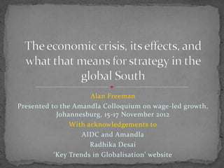 Alan Freeman
Presented to the Amandla Colloquium on wage-led growth,
Johannesburg, 15-17 November 2012
With acknowledgements to
AIDC and Amandla
Radhika Desai
‘Key Trends in Globalisation’ website

 