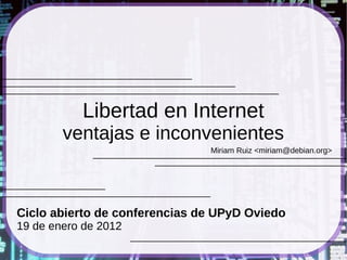 Libertad en Internet
        ventajas e inconvenientes
                               Miriam Ruiz <miriam@debian.org>




Ciclo abierto de conferencias de UPyD Oviedo
19 de enero de 2012
 