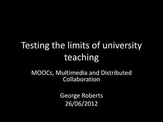 Testing the limits of university
teaching
MOOCs, Multimedia and Distributed
Collaboration
George Roberts
26/06/2012
 