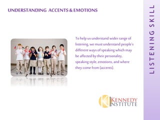 LISTENINGSKILL
UNDERSTANDING ACCENTS & EMOTIONS
To help us understand wider range of
listening, we must understand people’s
different ways of speaking which may
be affected by their personality,
speaking style, emotions, and where
they come from (accents).
 