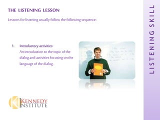 LISTENINGSKILL
THE LISTENING LESSON
Lessons for listening usually follow the following sequence:
1. Introductory activities:
An introduction to the topic of the
dialog and activities focusing on the
language of the dialog.
 