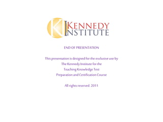 ENDOFPRESENTATION
This presentationis designedfortheexclusiveuse by
TheKennedyInstituteforthe
TeachingKnowledgeTest
PreparationandCertificationCourse
All rights reserved. 2011
 