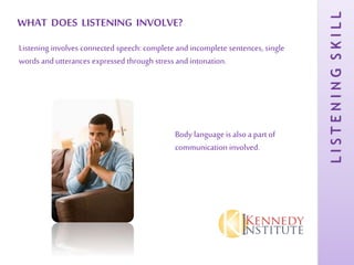 LISTENINGSKILL
WHAT DOES LISTENING INVOLVE?
Listening involves connected speech: complete and incomplete sentences, single
words and utterances expressed through stress and intonation.
Body language is also a part of
communication involved.
 