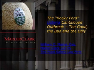 The “Rocky Ford”
   Listeria Cantaloupe
   Outbreak – The Good,
   the Bad and the Ugly


William D. Marler, Esq.
Marler Clark LLP PS
The Food Safety Law Firm
 