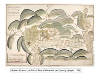 Robert Johnson, A Plan of Fort William with the Country ajasent (1710)
 