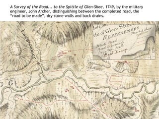 A Survey of the Road... to the Spittle of Glen-Shee, 1749, by the military
engineer, John Archer, distinguishing between the completed road, the
“road to be made”, dry stone walls and back drains.
 