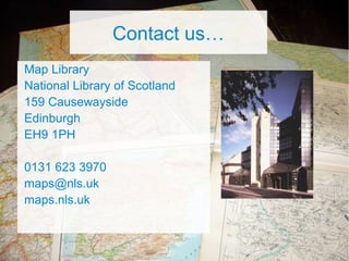 Contact us…
Map Library
National Library of Scotland
159 Causewayside
Edinburgh
EH9 1PH
0131 623 3970
maps@nls.uk
maps.nls.uk
 