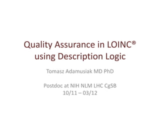 Quality Assurance in LOINC®
  using Description Logic
     Tomasz Adamusiak MD PhD

    Postdoc at NIH NLM LHC CgSB
           10/11 – 03/12
 