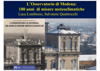 LL’’Osservatorio di Modena:Osservatorio di Modena:
180 anni di misure meteoclimatiche180 anni di misure meteoclimatiche
Luca Lombroso, Salvatore Quattrocchi
 