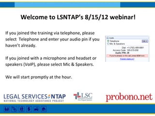 Welcome to LSNTAP’s 8/15/12 webinar!

If you joined the training via telephone, please
select Telephone and enter your audio pin if you
haven’t already.

If you joined with a microphone and headset or
speakers (VoIP), please select Mic & Speakers.

We will start promptly at the hour.
 