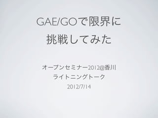 GAE/GOで限界に
 挑戦してみた

オープンセミナー2012@香川
  ライトニングトーク
     2012/7/14
 