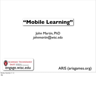 “Mobile Learning”
                               John Martin, PhD
                             johnmartin@wisc.edu




       engage.wisc.edu                       ARIS (arisgames.org)
Monday, December 17, 12

Hi.
 